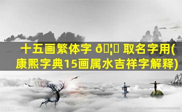 十五画繁体字 🦄 取名字用(康熙字典15画属水吉祥字解释)